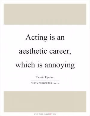 Acting is an aesthetic career, which is annoying Picture Quote #1