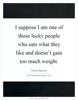I suppose I am one of those lucky people who eats what they like and doesn’t gain too much weight Picture Quote #1