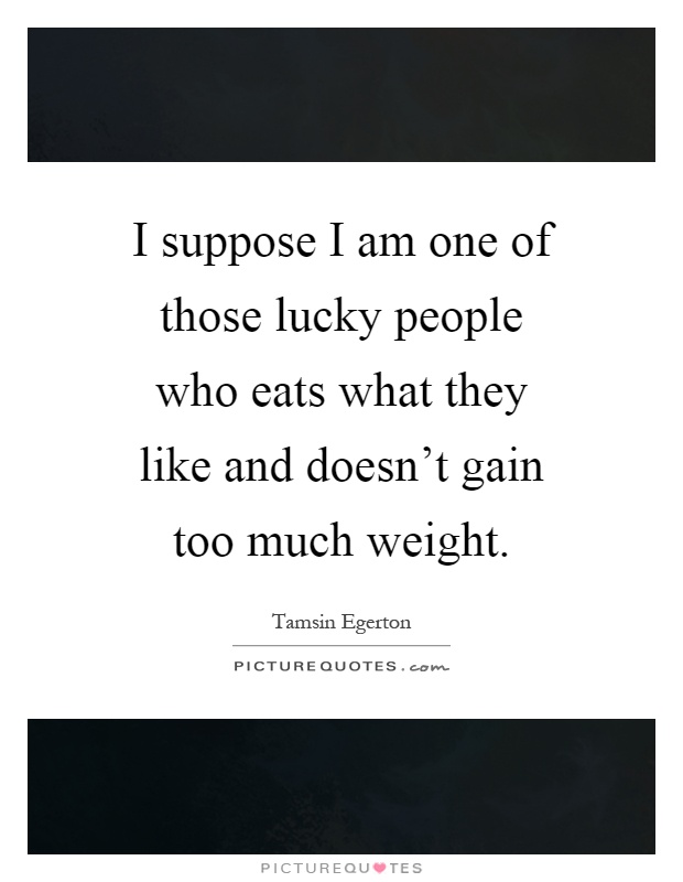 I suppose I am one of those lucky people who eats what they like and doesn't gain too much weight Picture Quote #1