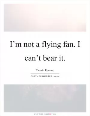 I’m not a flying fan. I can’t bear it Picture Quote #1