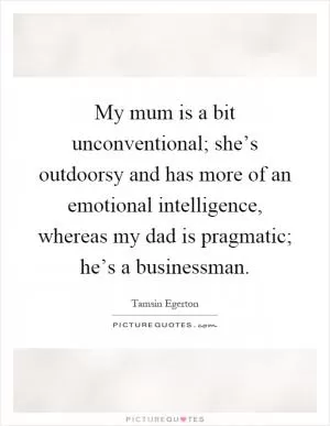 My mum is a bit unconventional; she’s outdoorsy and has more of an emotional intelligence, whereas my dad is pragmatic; he’s a businessman Picture Quote #1
