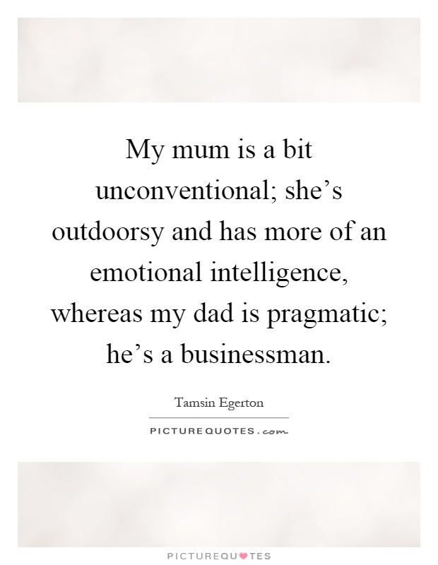 My mum is a bit unconventional; she's outdoorsy and has more of an emotional intelligence, whereas my dad is pragmatic; he's a businessman Picture Quote #1