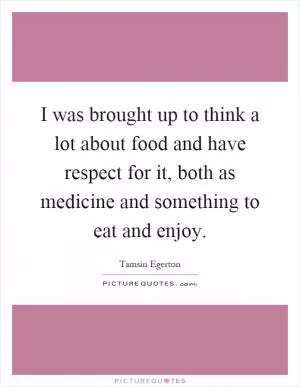I was brought up to think a lot about food and have respect for it, both as medicine and something to eat and enjoy Picture Quote #1