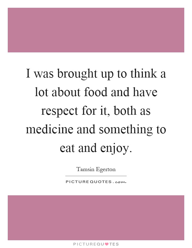 I was brought up to think a lot about food and have respect for it, both as medicine and something to eat and enjoy Picture Quote #1