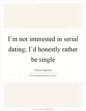 I’m not interested in serial dating; I’d honestly rather be single Picture Quote #1