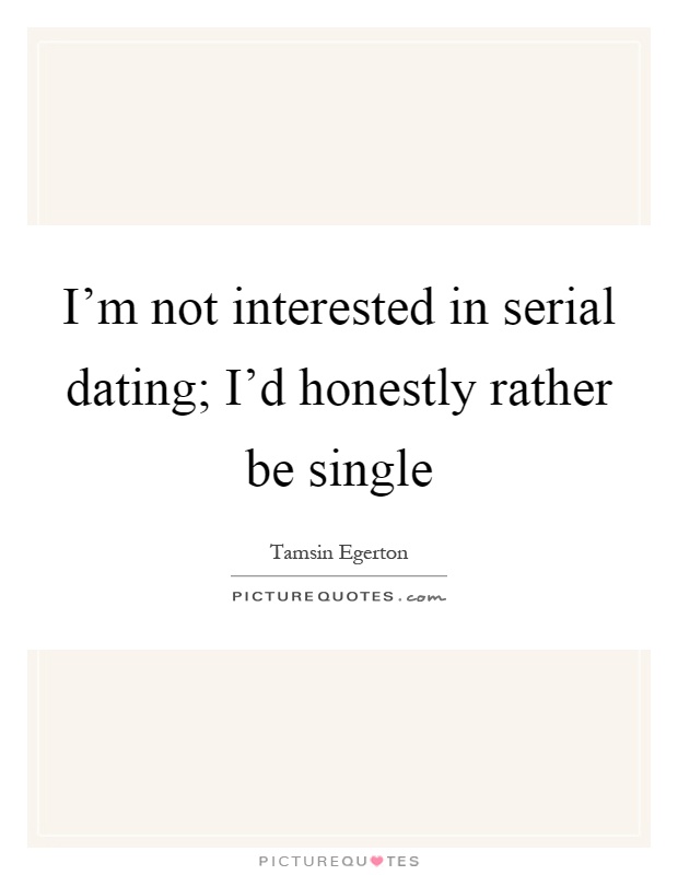 I'm not interested in serial dating; I'd honestly rather be single Picture Quote #1
