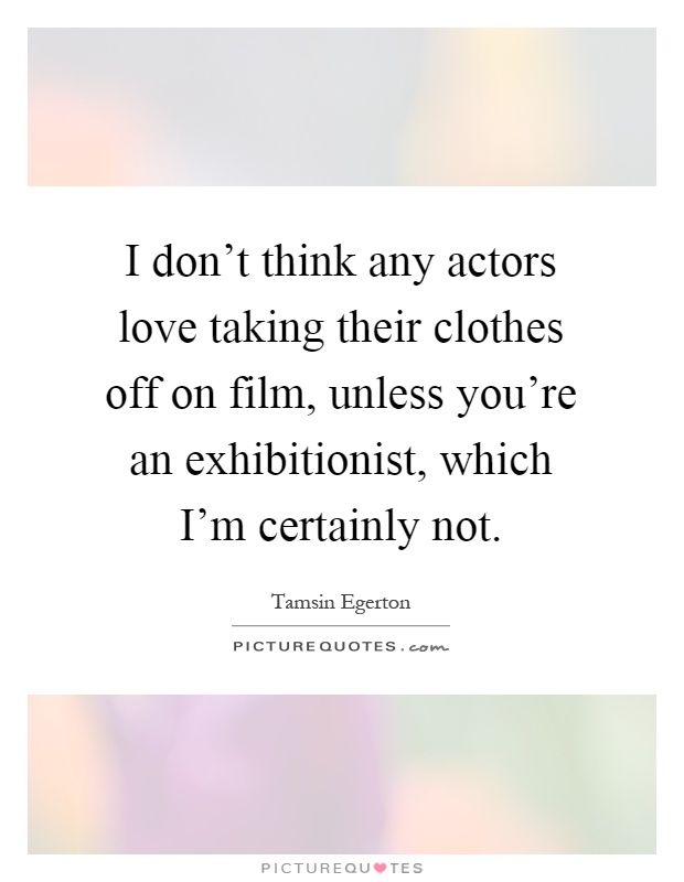I don't think any actors love taking their clothes off on film, unless you're an exhibitionist, which I'm certainly not Picture Quote #1