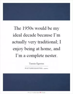 The 1950s would be my ideal decade because I’m actually very traditional; I enjoy being at home, and I’m a complete nester Picture Quote #1