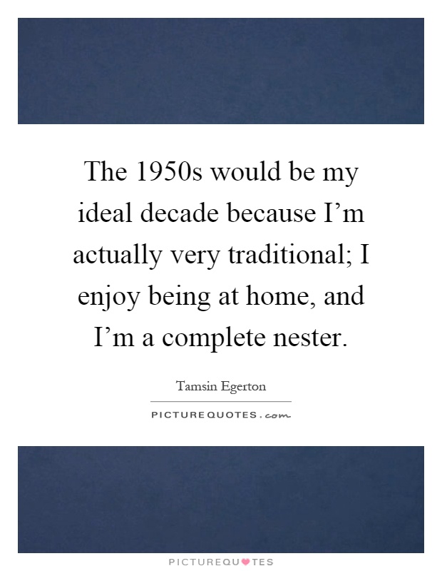 The 1950s would be my ideal decade because I'm actually very traditional; I enjoy being at home, and I'm a complete nester Picture Quote #1