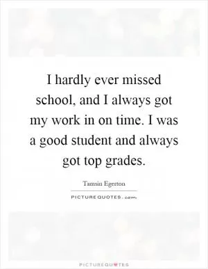 I hardly ever missed school, and I always got my work in on time. I was a good student and always got top grades Picture Quote #1