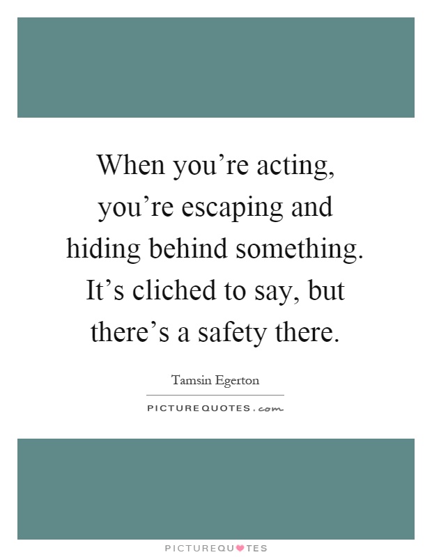 When you're acting, you're escaping and hiding behind something. It's cliched to say, but there's a safety there Picture Quote #1