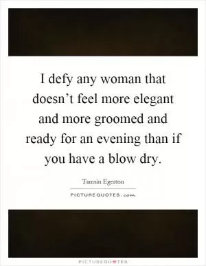 I defy any woman that doesn’t feel more elegant and more groomed and ready for an evening than if you have a blow dry Picture Quote #1