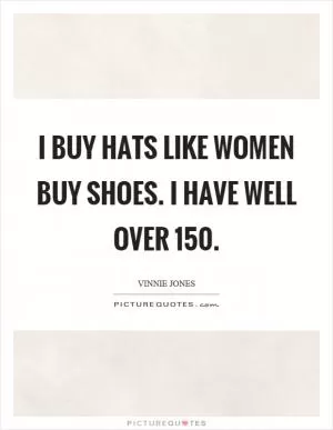 I buy hats like women buy shoes. I have well over 150 Picture Quote #1