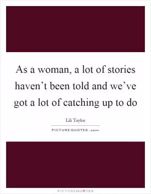 As a woman, a lot of stories haven’t been told and we’ve got a lot of catching up to do Picture Quote #1