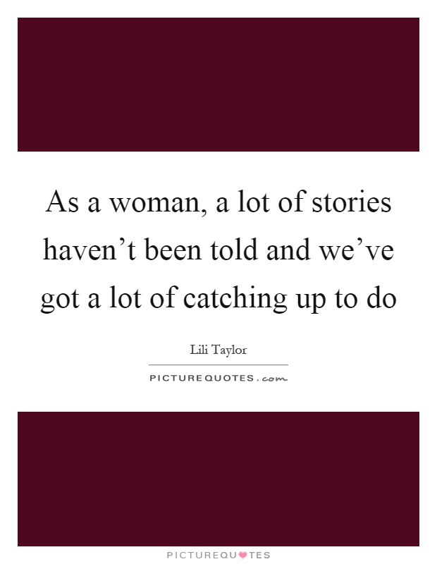As a woman, a lot of stories haven't been told and we've got a lot of catching up to do Picture Quote #1