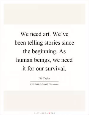 We need art. We’ve been telling stories since the beginning. As human beings, we need it for our survival Picture Quote #1