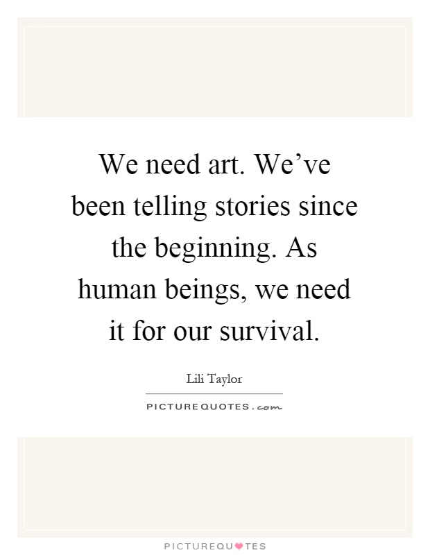 We need art. We've been telling stories since the beginning. As human beings, we need it for our survival Picture Quote #1