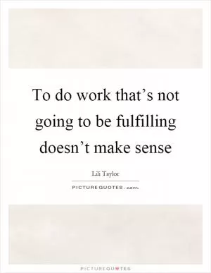 To do work that’s not going to be fulfilling doesn’t make sense Picture Quote #1