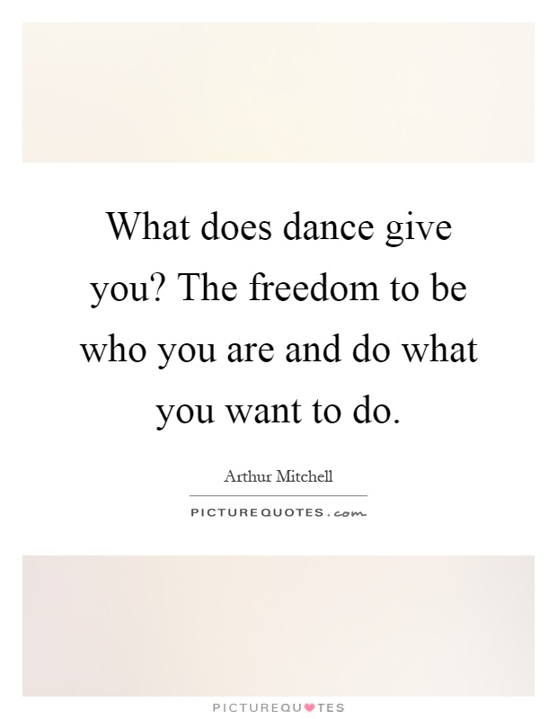 What does dance give you? The freedom to be who you are and do what you want to do Picture Quote #1