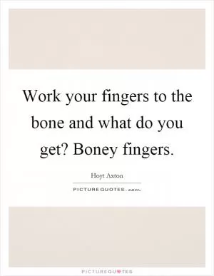 Work your fingers to the bone and what do you get? Boney fingers Picture Quote #1