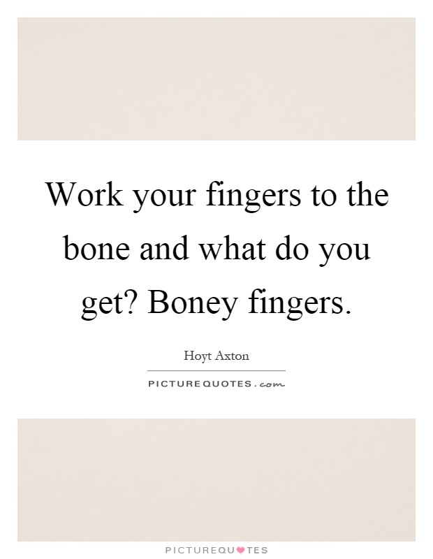 Work your fingers to the bone and what do you get? Boney fingers Picture Quote #1