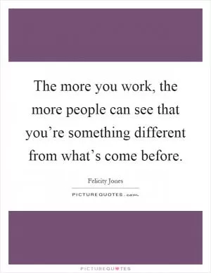 The more you work, the more people can see that you’re something different from what’s come before Picture Quote #1