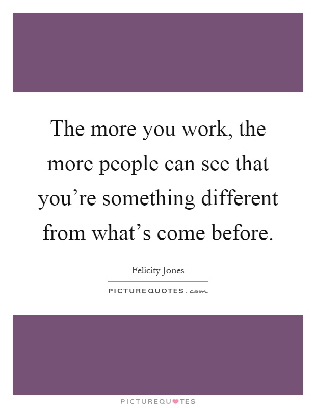 The more you work, the more people can see that you're something different from what's come before Picture Quote #1