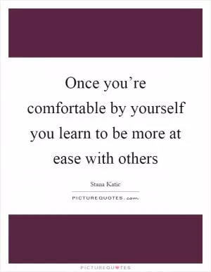 Once you’re comfortable by yourself you learn to be more at ease with others Picture Quote #1