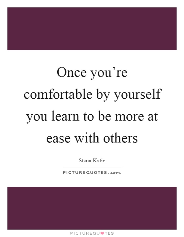 Once you're comfortable by yourself you learn to be more at ease with others Picture Quote #1