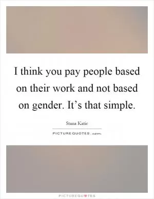 I think you pay people based on their work and not based on gender. It’s that simple Picture Quote #1