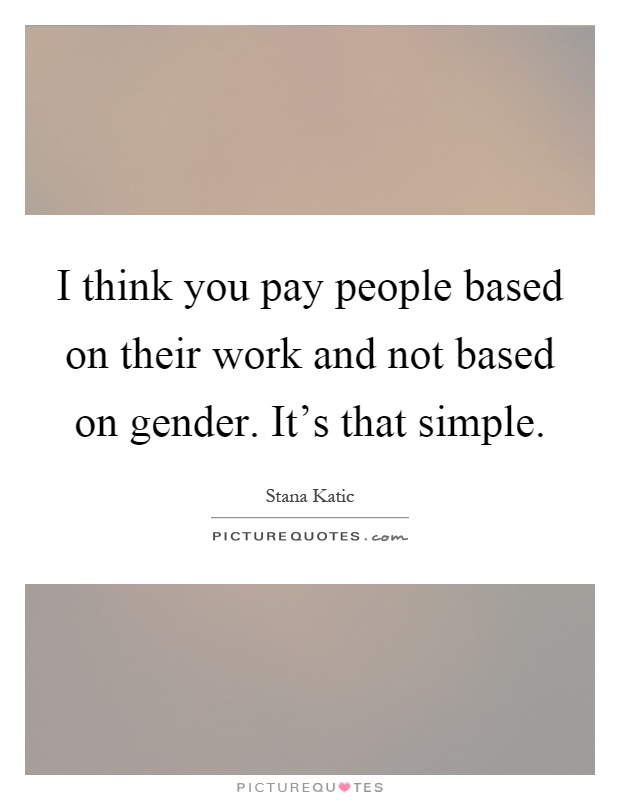 I think you pay people based on their work and not based on gender. It's that simple Picture Quote #1