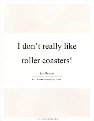 I don’t really like roller coasters! Picture Quote #1