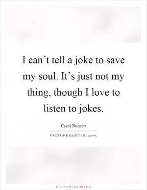 I can’t tell a joke to save my soul. It’s just not my thing, though I love to listen to jokes Picture Quote #1