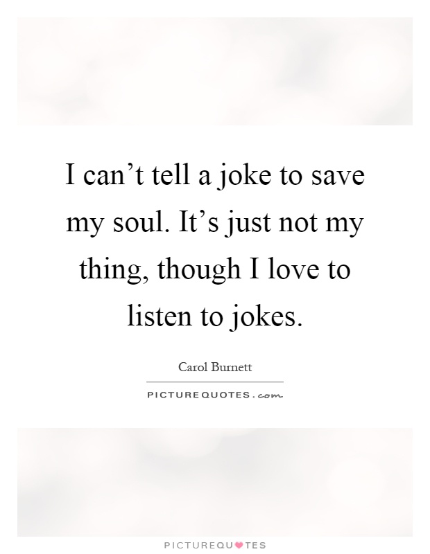 I can't tell a joke to save my soul. It's just not my thing, though I love to listen to jokes Picture Quote #1