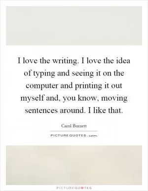 I love the writing. I love the idea of typing and seeing it on the computer and printing it out myself and, you know, moving sentences around. I like that Picture Quote #1
