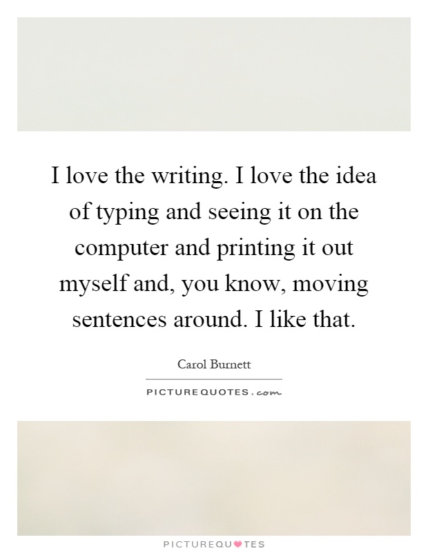 I love the writing. I love the idea of typing and seeing it on the computer and printing it out myself and, you know, moving sentences around. I like that Picture Quote #1