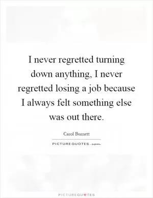 I never regretted turning down anything, I never regretted losing a job because I always felt something else was out there Picture Quote #1