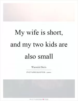 My wife is short, and my two kids are also small Picture Quote #1