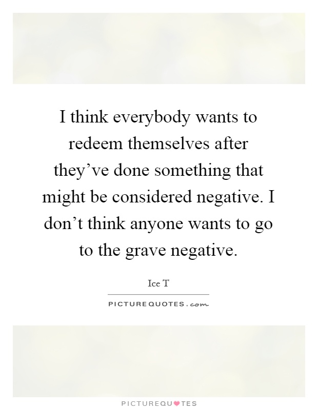 I think everybody wants to redeem themselves after they've done something that might be considered negative. I don't think anyone wants to go to the grave negative Picture Quote #1