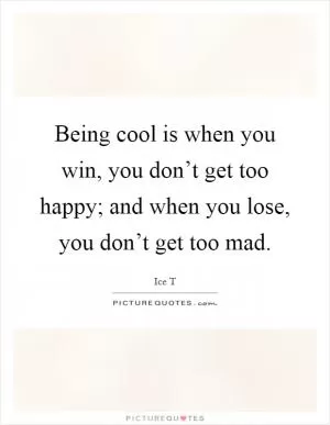 Being cool is when you win, you don’t get too happy; and when you lose, you don’t get too mad Picture Quote #1
