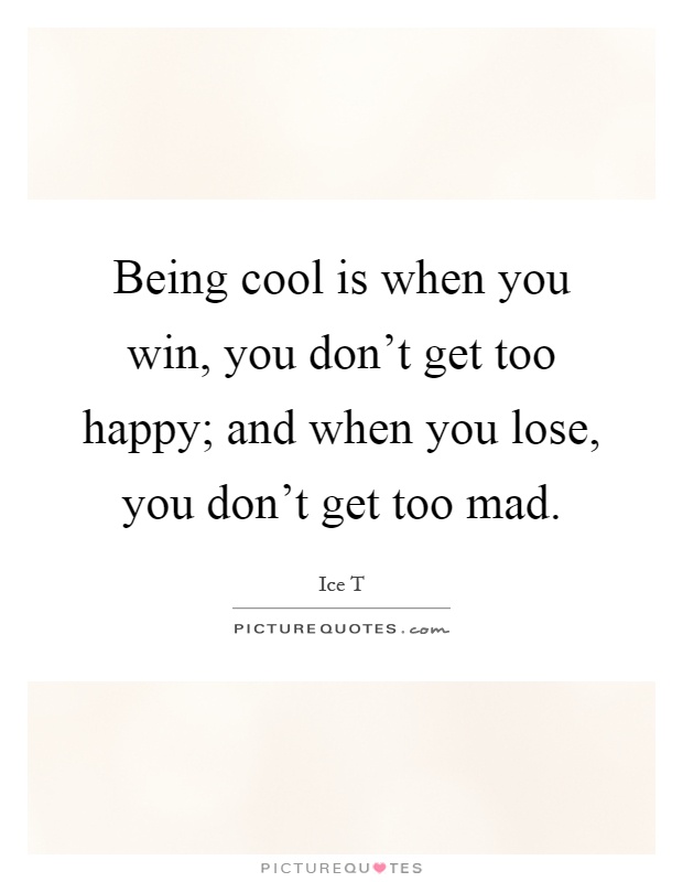 Being cool is when you win, you don't get too happy; and when you lose, you don't get too mad Picture Quote #1