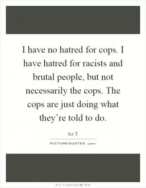 I have no hatred for cops. I have hatred for racists and brutal people, but not necessarily the cops. The cops are just doing what they’re told to do Picture Quote #1