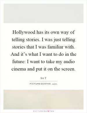 Hollywood has its own way of telling stories. I was just telling stories that I was familiar with. And it’s what I want to do in the future: I want to take my audio cinema and put it on the screen Picture Quote #1