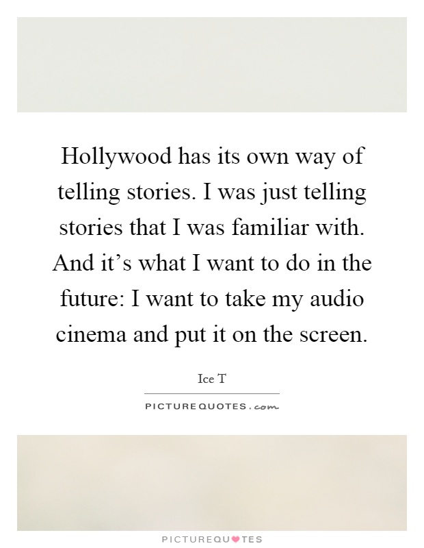 Hollywood has its own way of telling stories. I was just telling stories that I was familiar with. And it's what I want to do in the future: I want to take my audio cinema and put it on the screen Picture Quote #1