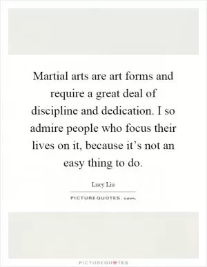 Martial arts are art forms and require a great deal of discipline and dedication. I so admire people who focus their lives on it, because it’s not an easy thing to do Picture Quote #1