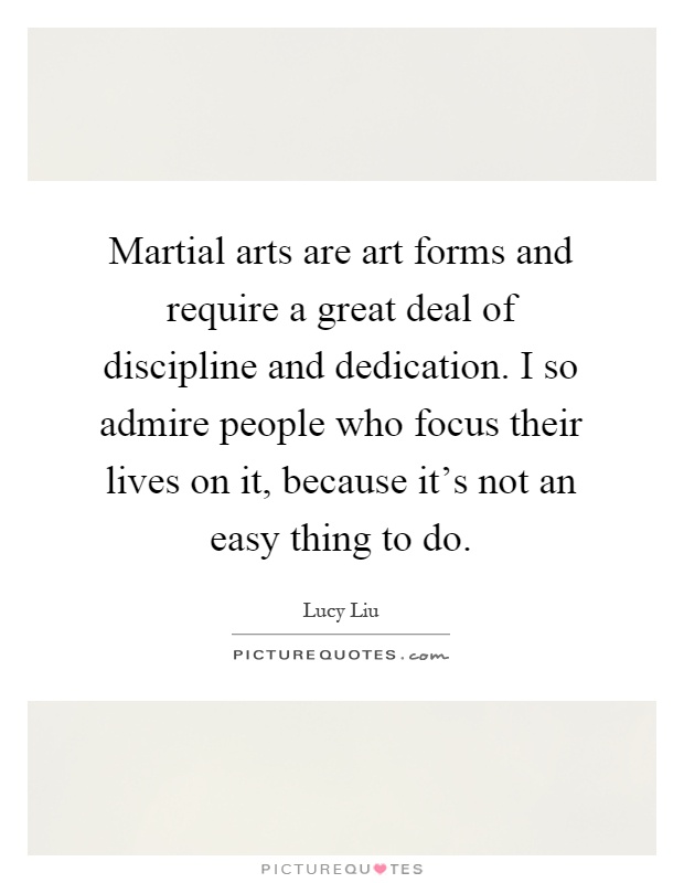 Martial arts are art forms and require a great deal of discipline and dedication. I so admire people who focus their lives on it, because it's not an easy thing to do Picture Quote #1