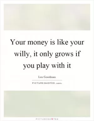 Your money is like your willy, it only grows if you play with it Picture Quote #1