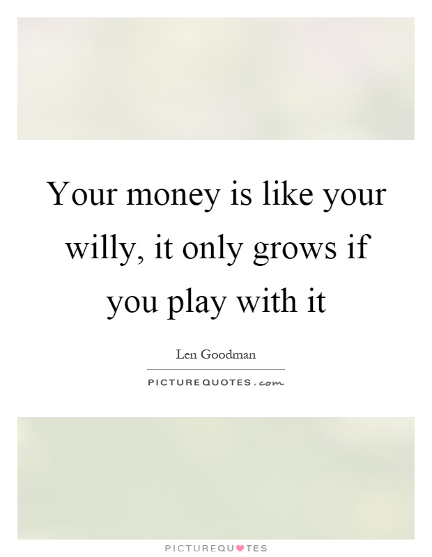 Your money is like your willy, it only grows if you play with it Picture Quote #1