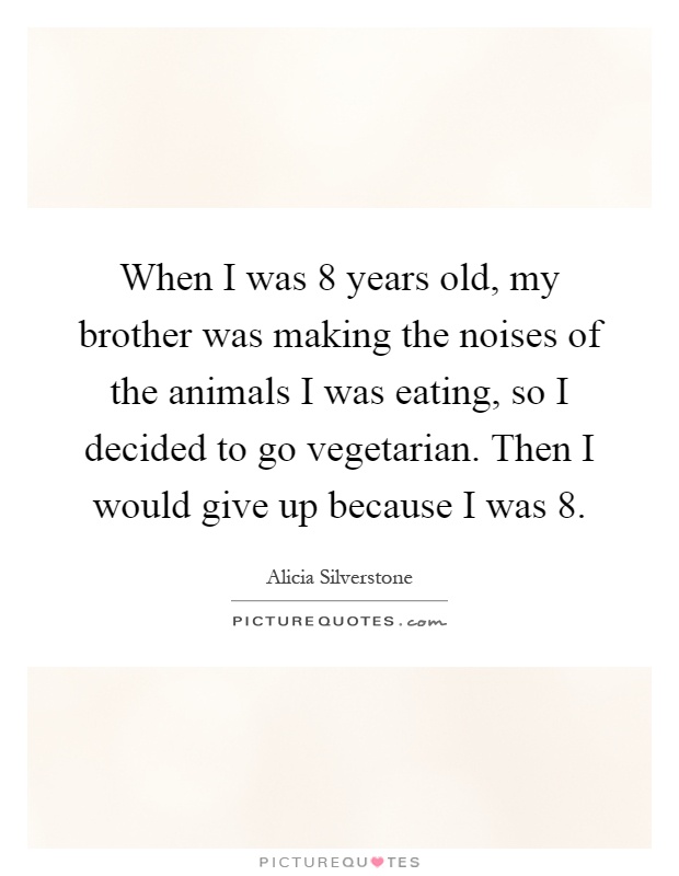 When I was 8 years old, my brother was making the noises of the animals I was eating, so I decided to go vegetarian. Then I would give up because I was 8 Picture Quote #1