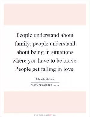 People understand about family; people understand about being in situations where you have to be brave. People get falling in love Picture Quote #1